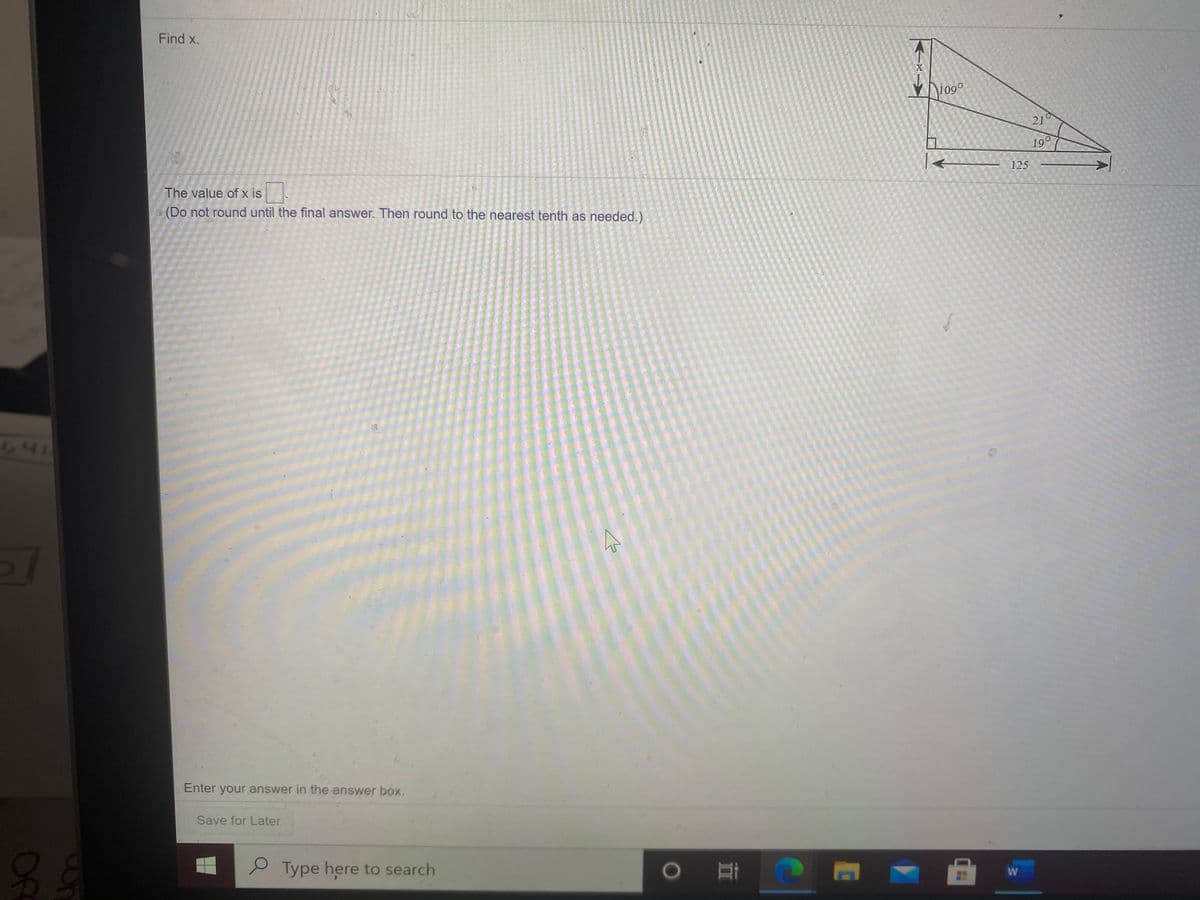 Find x.
109°
21
190
125
The value of x is
(Do not round until the final answer. Then round to the nearest tenth as needed.)
64
Enter your answer in the answer box.
Save for Later
82
P Type here to search
Of
