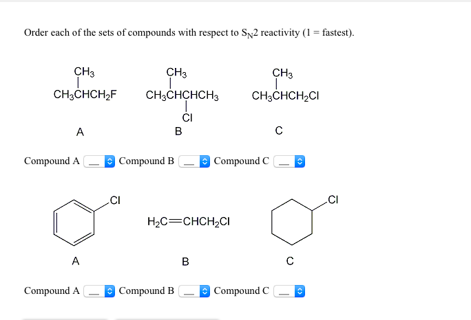 Order each of the sets of compounds with respect to SN2 reactivity (1 = fastest).
CH3
CH3CHCH₂F
A
Compound A
A
Compound A
CH3
CH3CHCHCH3
CI
Compound B
CI
B
Compound B
H₂C=CHCH₂CI
B
CH3
ī
CH3CHCH₂CI
Compound C
Compound C
с
с
î
î