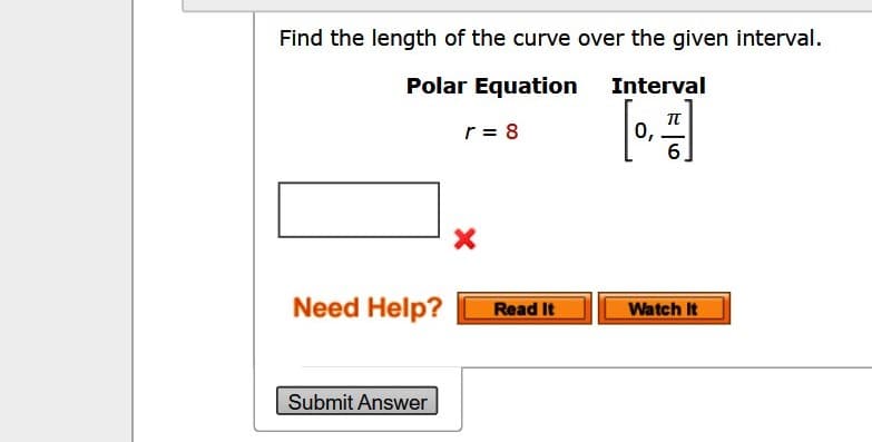 Find the length of the curve over the given interval.
Polar Equation
Interval
r = 8
0,
6
Need Help?
Read It
Watch It
Submit Answer
