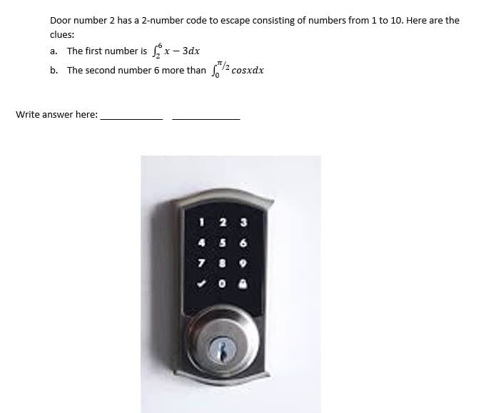 Door number 2 has a 2-number code to escape consisting of numbers from 1 to 10. Here are the
clues:
a. The first number is x– 3dx
b. The second number 6 more than 2 cosxdx
