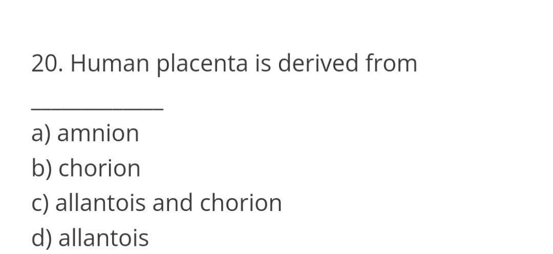 20. Human placenta is derived from
a) amnion
b) chorion
c) allantois and chorion
d) allantois
