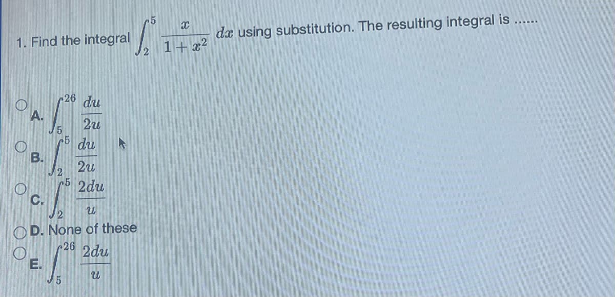 1. Find the integral
00
B.
S
5
2
S
S
U
2
OD. None of these
C.
26 du
2u
du
2u
5 2du
E.
26 2du
U
- 1.50⁰
5
6 =
XC
1+x²
dx using substitution. The resulting integral is