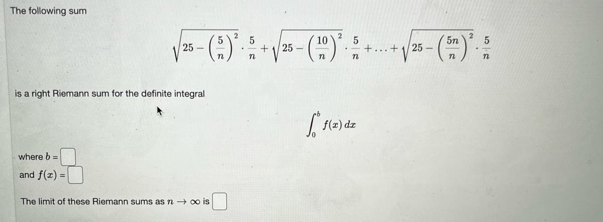 The following sum
2
5
5n
√(): + √(9)':
25-
+ 25-
n
n
n
is a right Riemann sum for the definite integral
where b =
and f(x)
The limit of these Riemann sums as n → ∞ is
25-
5- (10) ².
5
+
n
[ f(x) dx
5
n