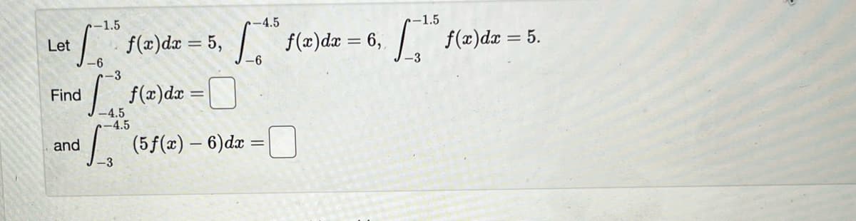 Let
-1.5
[ f(x)dx = 5,
-6
Find
and
-4.5
[15 f(x) dx = 6,
-6
-3
²₁ f(x) dx = 0
-4.5
-4.5
-3
(5 f(x) - 6) dx =
-1.5
[*** f(x)dx = 5.