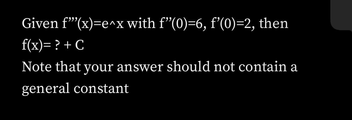 Given f""(x)=e^x with f"(0)=6, f'(0)=2, then
f(x)= ? + C
Note that your answer should not contain a
general constant