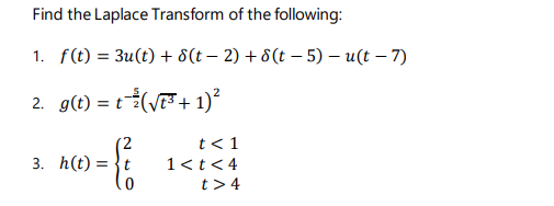 Find the Laplace Transform of the following:
1. f(t) = 3u(t) + 8(t – 2) + 8(t – 5) – u(t – 7)
2. g(t) = t(F+ 1)?
t< 1
3. h(t) =
1<t<4
t> 4
