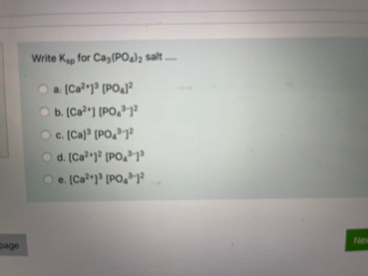 Write Kep for Ca3(POa)2 salt ..
O a. (Ca²•j³ [POa]?
O b. [Ca2 ] [PO,³]²
Oc. [Ca) [PO,j?
3-12
O d. [Ca?*j² [PO³1*
O e. [Ca*j³ [PO4³j*
Nex
page
