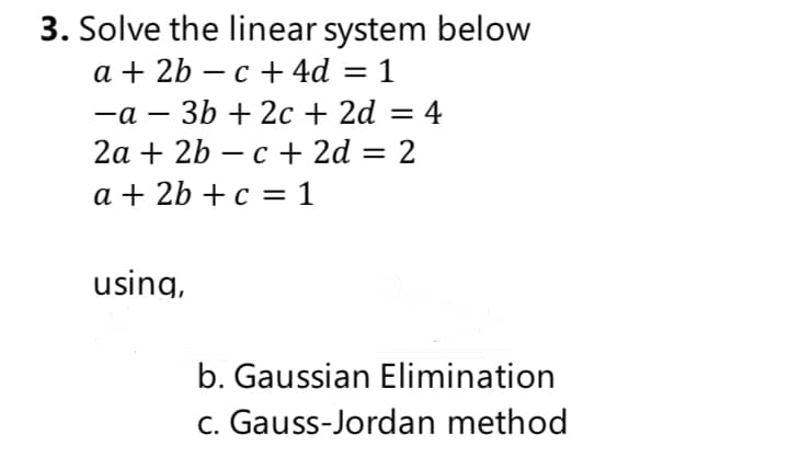 3. Solve the linear system below
a+ 2b — с + 4d
1
%3D
—а —
2а + 2b — с + 2d 3D 2
-a
3b + 2c + 2d = 4
%3D
a + 2b + c = 1
using,
b. Gaussian Elimination
c. Gauss-Jordan method

