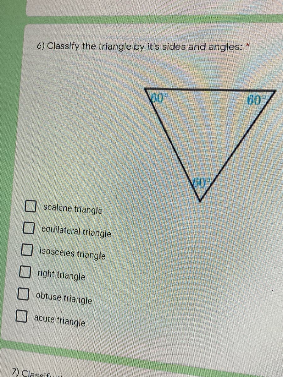 6) Classify the triangle by it's sides and angles:
60
V0°
scalene triangle
equilateral triangle
isosceles triangle
right triangle
obtuse triangle
acute triangle
7) Classifu
