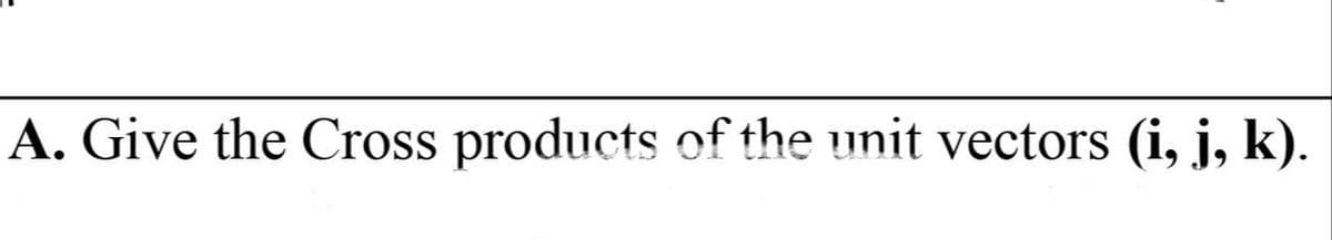 A. Give the Cross products of the unit vectors (i, j, k).