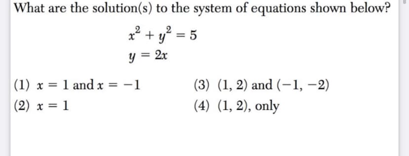 What are the solution(s) to the system of equations shown below?
x2 + y? = 5
y = 2x
%3D
(3) (1, 2) and (–1, -2)
(4) (1, 2), only
| (1) x = 1 and x = -1
|(2) x = 1
