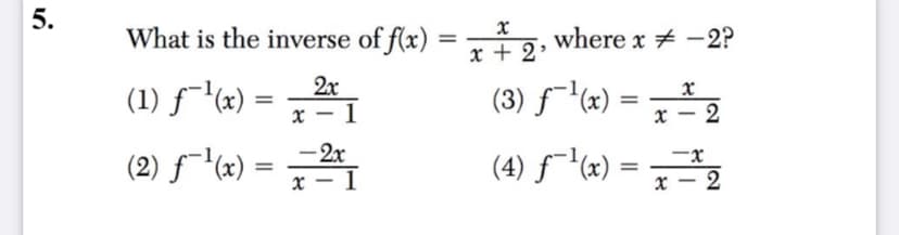 5.
What is the inverse of f(x)
where x # -2?
%3D
x + 2
(1) f¯l«) = -2
(3) f\x) = 프2
x - 1
x – 2
- 2x
(2) f¯"(x) =
x - I
(4) ƒ¯*x):
f'x) = =
x – 2
