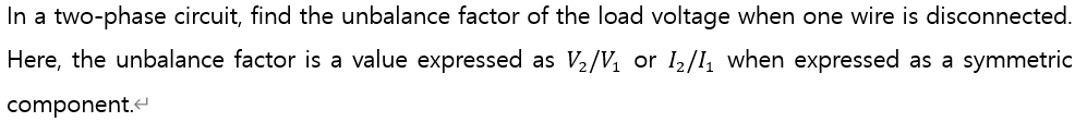 In a two-phase circuit, find the unbalance factor of the load voltage when one wire is disconnected.
Here, the unbalance factor is a value expressed as V2/V, or I/I, when expressed as a symmetric
component.
