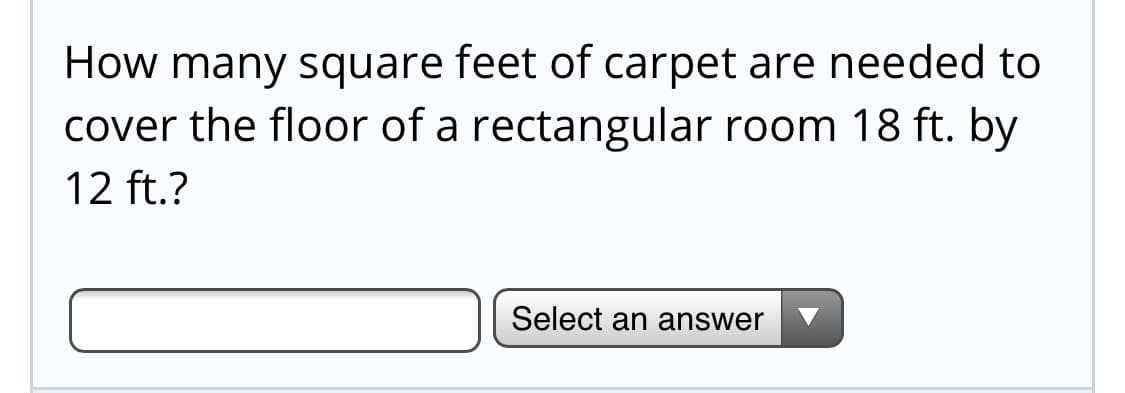 How many square feet of carpet are needed to
cover the floor of a rectangular room 18 ft. by
12 ft.?

