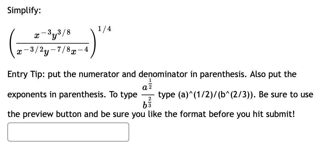 Simplify:
1/4
x-3y3/8
x -3/2y -7/8æ-4
.
Entry Tip: put the numerator and denominator in parenthesis. Also put the
a2
type (a)^(1/2)/ (b^(2/3)). Be sure to use
b3
exponents in parenthesis. To type
2
the preview button and be sure you like the format before you hit submit!
