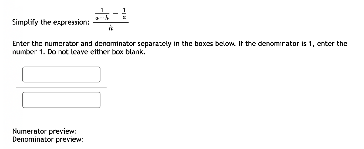 1
a+h
a
Simplify the expression:
h
Enter the numerator and denominator separately in the boxes below. If the denominator is 1, enter the
number 1. Do not leave either box blank.
Numerator preview:
Denominator preview:
