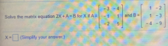 Solve the matrix equation 2X +A=B for XA=
and B
1 -3
-1
-2
-9
X-(Simplifly your answer.)
