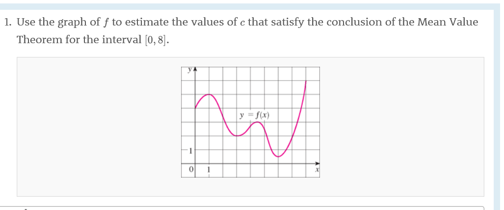1. Use the graph of f to estimate the values of c that satisfy the conclusion of the Mean Value
Theorem for the interval [0, 8].
y =f(x
-1
0
