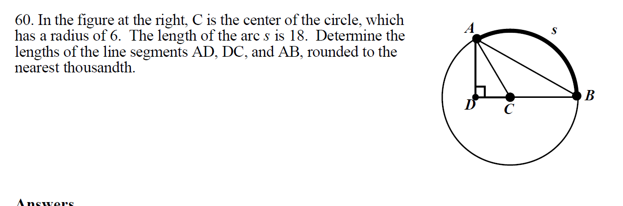 60. In the figure at the right, C is the center of the circle, which
has a radius of 6. The length of the arc s is 18. Detemine the
lengths of the line segments AD, DC, and AB, rounded to the
nearest thousandth.
S
B
Answers.
