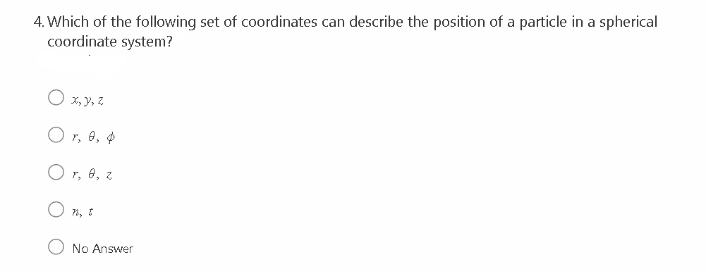 4. Which of the following set of coordinates can describe the position of a particle in a spherical
coordinate system?
x, y, z
r, 0, p
r, 0, z
n, t
No Answer