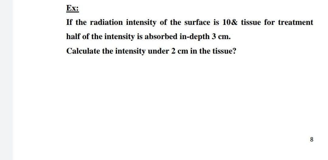 Ex:
If the radiation intensity of the surface is 10& tissue for treatment
half of the intensity is absorbed in-depth 3 cm.
Calculate the intensity under 2 cm in the tissue?
8.

