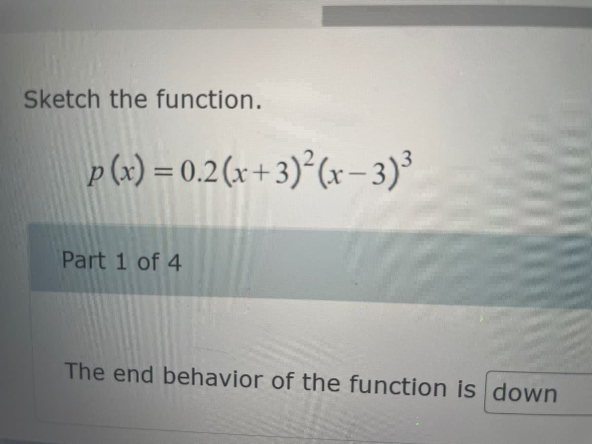 Sketch the function.
p(x) = 0.2(x+3)²(x-3)³
Part 1 of 4
The end behavior of the function is down