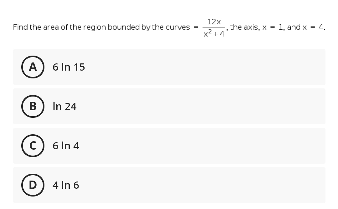 12x
Find the area of the region bounded by the curves =
the axis, x = 1, and x = 4.
x2 + 4
A
6 In 15
В
In 24
C) 6 In 4
D) 4 In 6
