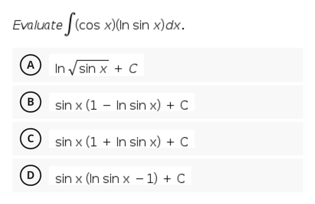 Evaluate (cos x)(In sin x)dx.
A
In V sin x + C
В
sin x (1 – In sin x) + C
sin x (1 + In sin x) + C
D)
sin x (In sin x – 1) + C
