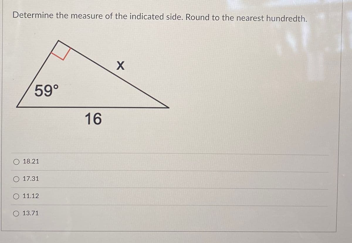 Determine the measure of the indicated side. Round to the nearest hundredth.
59°
16
O 18.21
O 17.31
O 11.12
O 13.71
