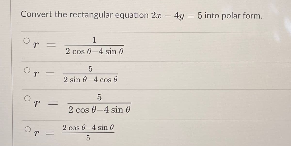 Convert the rectangular equation 2x - 4y = 5 into polar form.
1
2 cos 0-4 sin 0
2 sin 0-4 cos 0
Or =
2 cos 0-4 sin 0
Or
2 cos 0-4 sin 0
