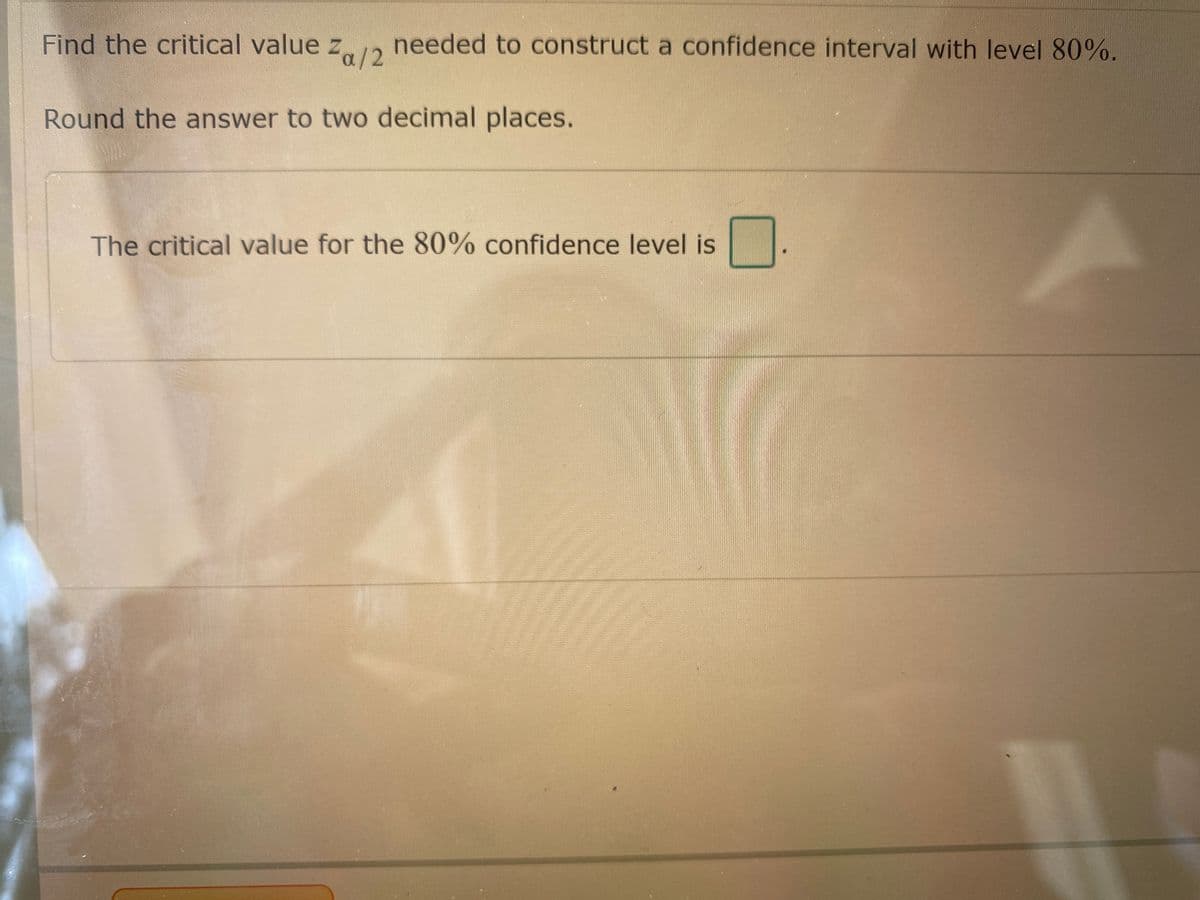 Find the critical value z 12 needed to construct a confidence interval with level 80%.
Round the answer to two decimal places.
The critical value for the 80% confidence level is
