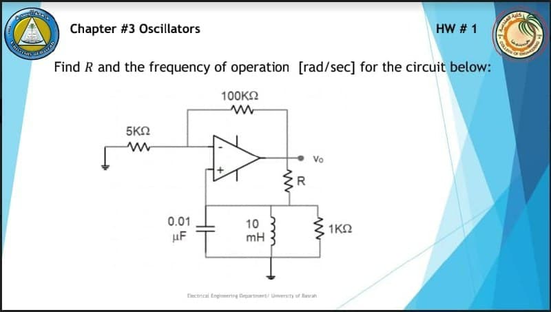 Chapter #3 Oscillators
HW # 1
Find R and the frequency of operation [rad/sec] for the circuit below:
100KN
5ΚΩ
Vo
R
0.01
10
mH
S 1KO
uF
tlectncal Enpinemring Department/ Liversty ot lawran
