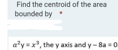 Find the centroid of the area
bounded by
a?y = x3, the y axis and y- 8a = 0.
