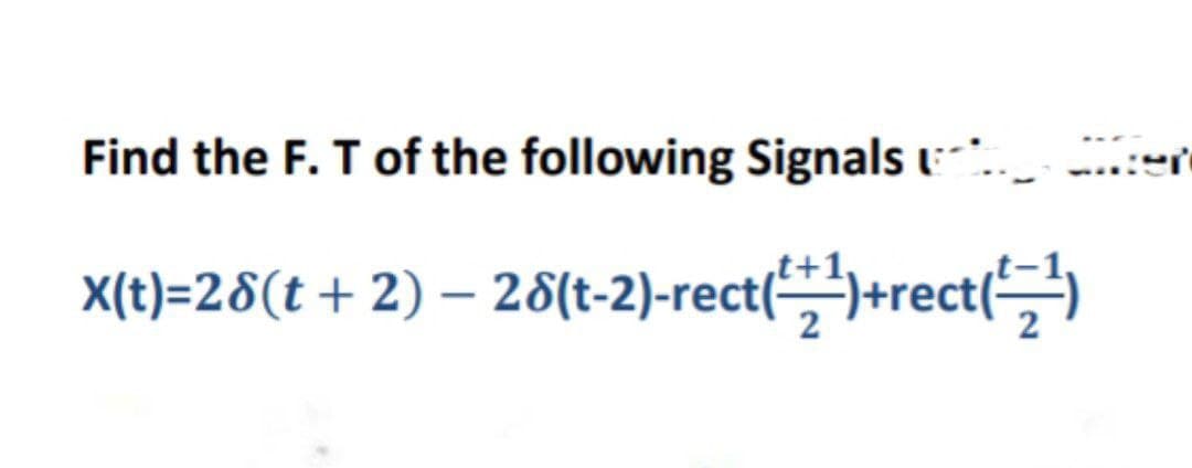 Find the F. T of the following Signals
X(t)=28(t + 2) — 28(t-2)-rect(²+¹)+rect(^=¹)
ter