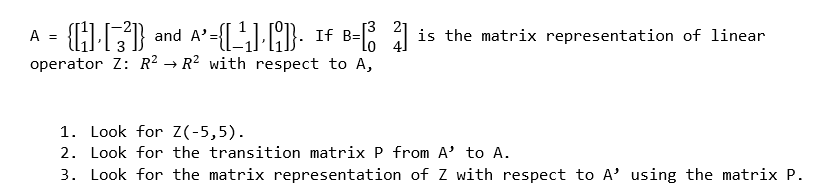 A = {[1] [3²]} and A² = {[¹].[9]}. If B=[ 31 is the matrix representation of linear
operator Z: R² → R² with respect to A,
1. Look for Z(-5,5).
2. Look for the transition matrix P from A' to A.
3. Look for the matrix representation of Z with respect to A' using the matrix P.