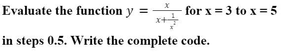Evaluate the function y
for x = 3 to x = 5
1
x+-
in steps 0.5. Write the complete code.
