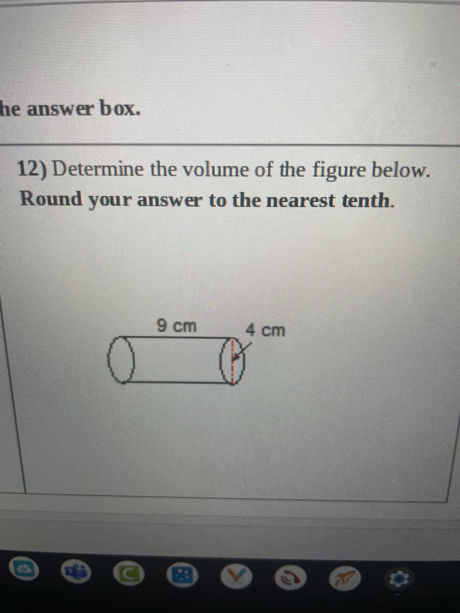 he answer box.
12) Determine the volume of the figure below.
Round your answer to the nearest tenth.
9 cm
4 cm
