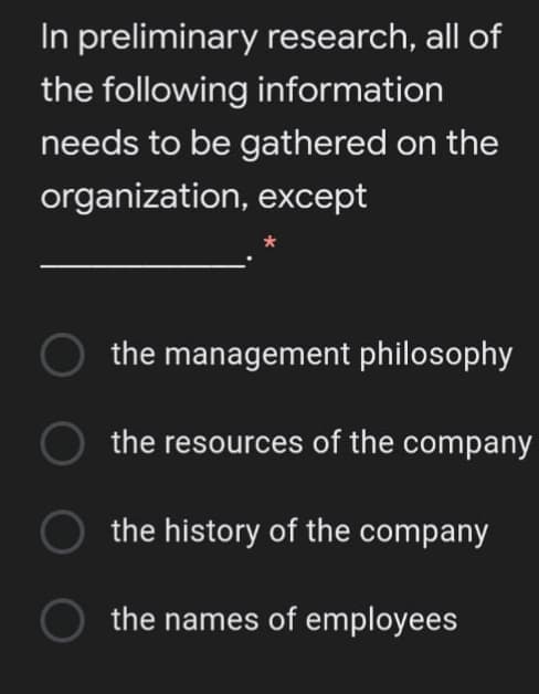 In preliminary research, all of
the following information
needs to be gathered on the
organization, except
the management philosophy
the resources of the company
the history of the company
the names of employees
