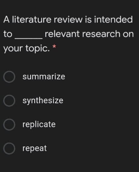 A literature review is intended
to
relevant research on
your topic. *
summarize
O synthesize
O replicate
O repeat
