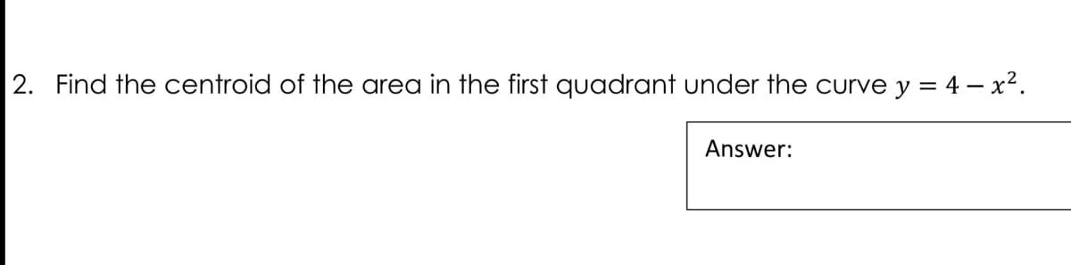 2. Find the centroid of the area in the first quadrant under the curve y = 4 – x².
Answer:
