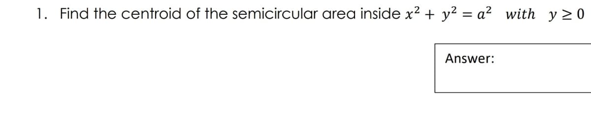 1. Find the centroid of the semicircular area inside x? + y² = a² _with y > 0
Answer:
