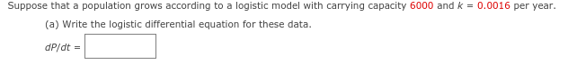 Suppose that a population grows according to a logistic model with carrying capacity 6000 and k = 0.0016 per year.
(a) Write the logistic differential equation for these data.
dP/dt =
