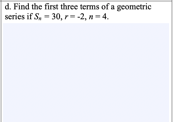 d. Find the first three terms of a geometric
series if S, = 30, r = -2, n = 4.
