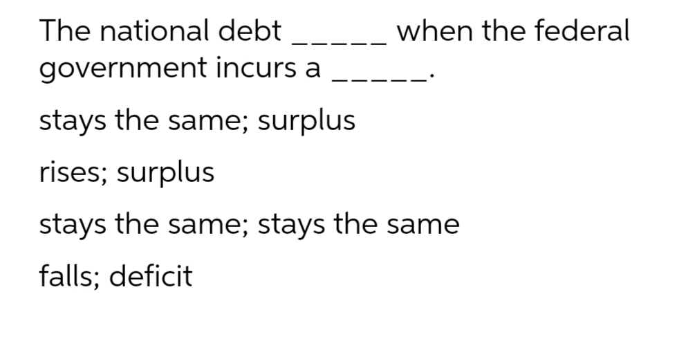 The national debt
when the federal
government incurs a
stays the same; surplus
rises; surplus
stays the same; stays the same
falls; deficit
