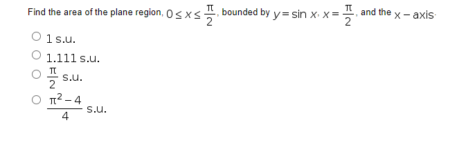 π
π
Find the area of the plane region, 0≤x≤ bounded by y=sin x₁ x = ₁ and the
2
1 s.u.
1.111 s.u.
π
S.U.
2
π²-4
4
S.U.
x-axis.