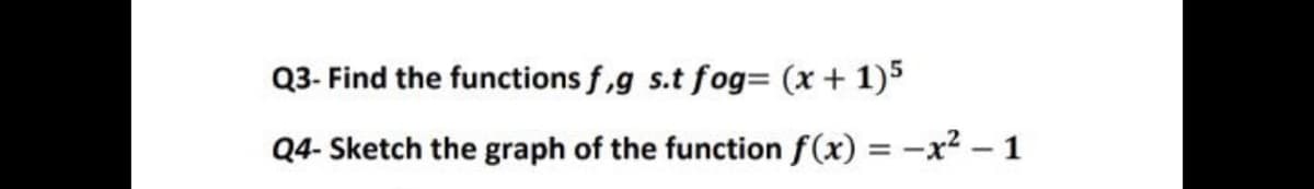 Q3- Find the functions f,g s.t fog= (x + 1)5
Q4- Sketch the graph of the function f(x) = -x2 - 1
%3D

