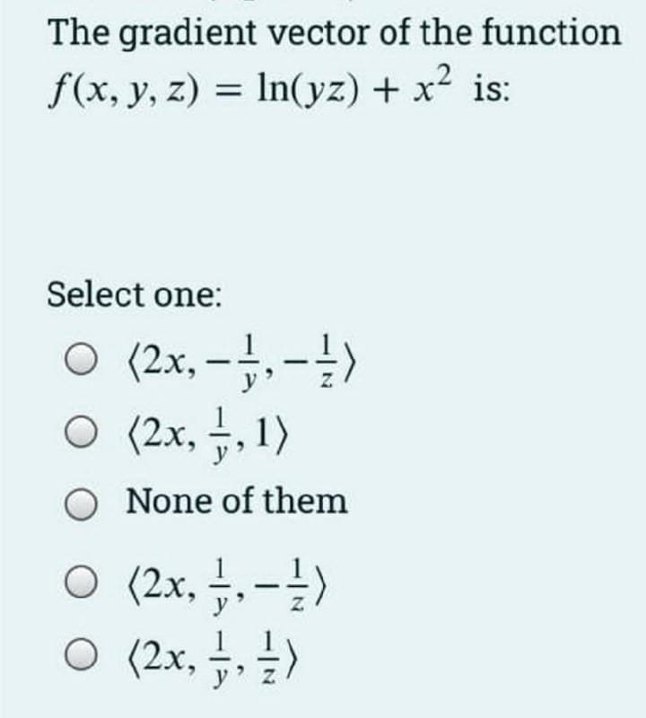 The gradient vector of the function
f(x, y, z) = ln(yz) + x² is:
Select one:
○ (2x,-1,-1/2)
(2x₂
O (2x,1,1)
O None of them
○ (2x, —, - -/-)
○ (2x, 1/2, 1/2)
²