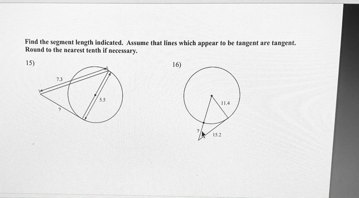 Find the segment length indicated. Assume that lines which appear to be tangent are tangent.
Round to the nearest tenth if necessary.
15)
16)
7.3
5.5
11.4
15.2
