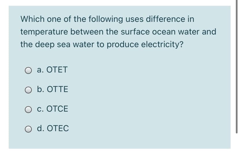 Which one of the following uses difference in
temperature between the surface ocean water and
the deep sea water to produce electricity?
а. ОТЕТ
O b. OTTE
О с. ОТСЕ
d. OTEC
