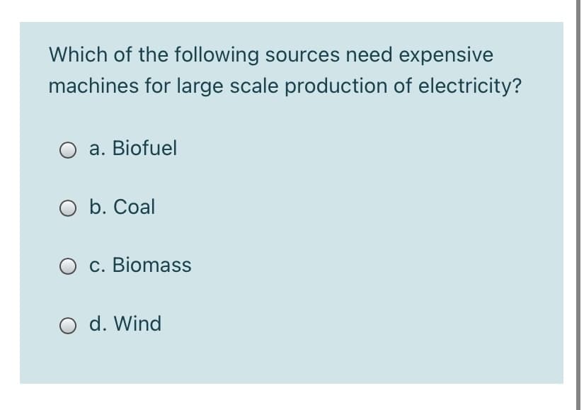 Which of the following sources need expensive
machines for large scale production of electricity?
a. Biofuel
O b. Coal
c. Biomass
O d. Wind
